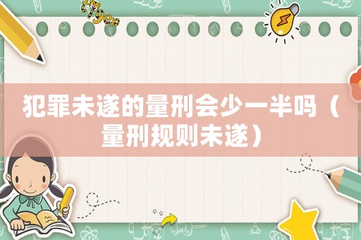 犯罪未遂的量刑會少一半嗎（量刑規則未遂）