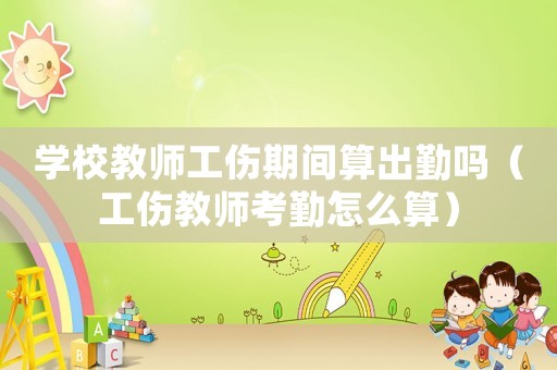 學校教師工傷期間算出勤嗎（工傷教師考勤怎么算）