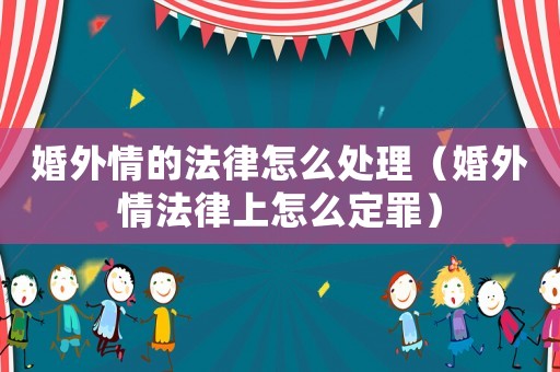 婚外情的法律怎么處理（婚外情法律上怎么定罪）