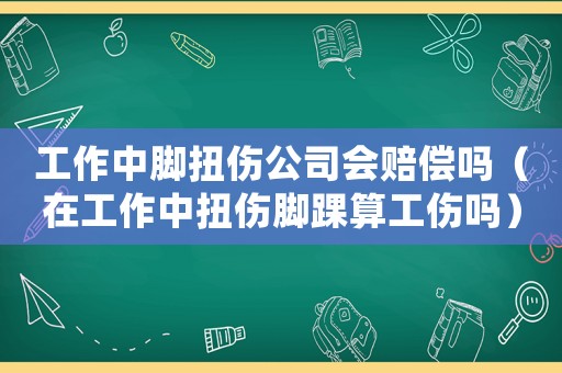 工作中腳扭傷公司會賠償嗎（在工作中扭傷腳踝算工傷嗎）