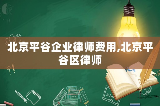 北京平谷企業(yè)律師費用,北京平谷區(qū)律師