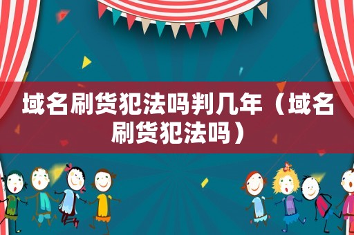域名刷貨犯法嗎判幾年（域名刷貨犯法嗎）