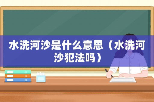 水洗河沙是什么意思（水洗河沙犯法嗎）