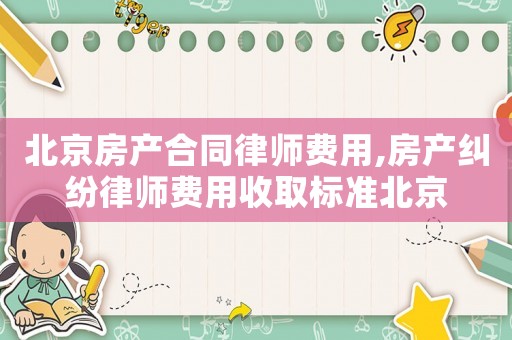 北京房產合同律師費用,房產糾紛律師費用收取標準北京