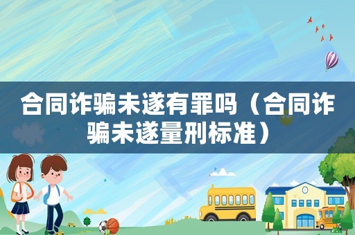 合同詐騙未遂有罪嗎（合同詐騙未遂量刑標準）