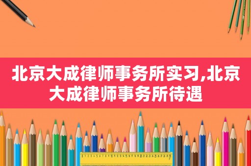 北京大成律師事務(wù)所實(shí)習(xí),北京大成律師事務(wù)所待遇