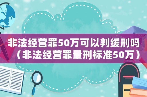 非法經營罪50萬可以判緩刑嗎（非法經營罪量刑標準50萬）