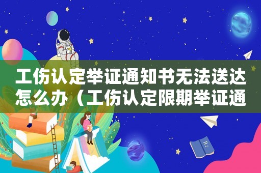 工傷認定舉證通知書無法送達怎么辦（工傷認定限期舉證通知書回執）