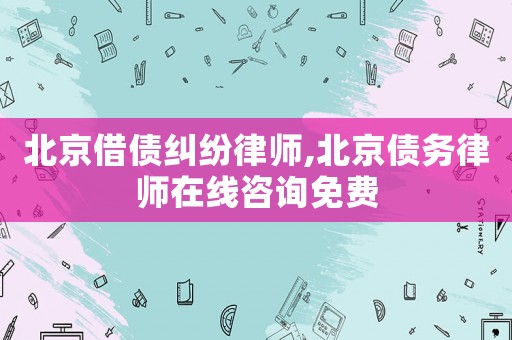 北京借債糾紛律師,北京債務律師在線咨詢免費