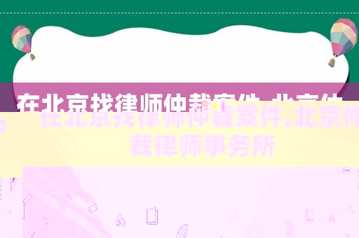 在北京找律師仲裁案件,北京仲裁律師事務所