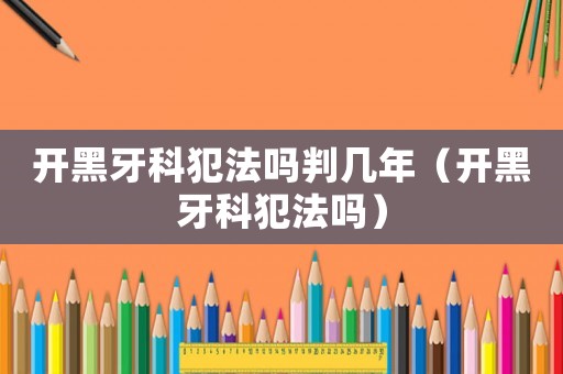 開黑牙科犯法嗎判幾年（開黑牙科犯法嗎）