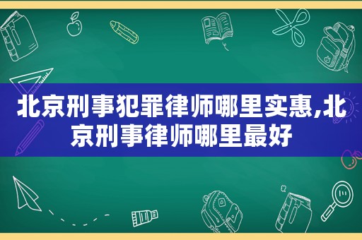 北京刑事犯罪律師哪里實惠,北京刑事律師哪里最好