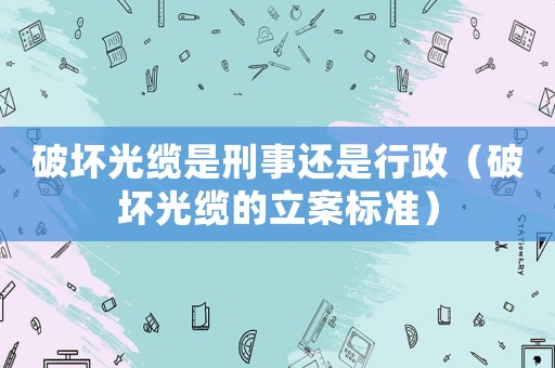 破壞光纜是刑事還是行政（破壞光纜的立案標準）