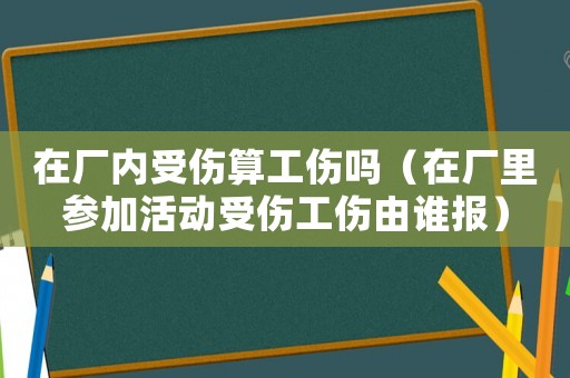 在廠內受傷算工傷嗎（在廠里參加活動受傷工傷由誰報）
