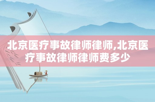 北京醫療事故律師律師,北京醫療事故律師律師費多少