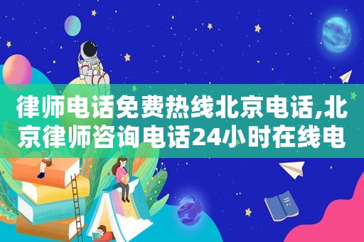 律師電話免費熱線北京電話,北京律師咨詢電話24小時在線電話