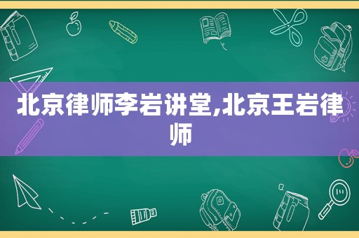 北京律師李巖講堂,北京王巖律師