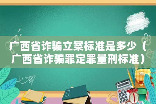 廣西省詐騙立案標(biāo)準(zhǔn)是多少（廣西省詐騙罪定罪量刑標(biāo)準(zhǔn)）