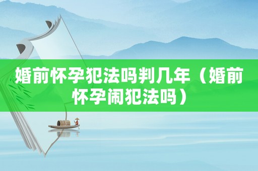婚前懷孕犯法嗎判幾年（婚前懷孕鬧犯法嗎）