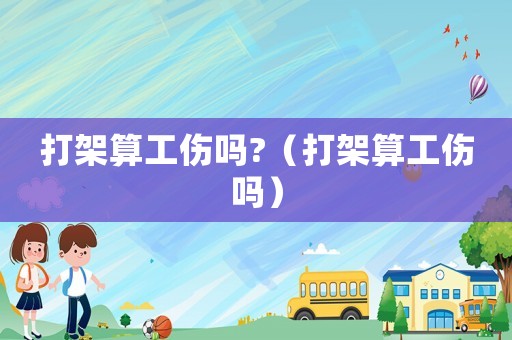 打架算工傷嗎?（打架算工傷嗎）