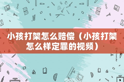 小孩打架怎么賠償（小孩打架怎么樣定罪的視頻）