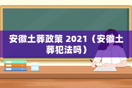 安徽土葬政策 2021（安徽土葬犯法嗎）