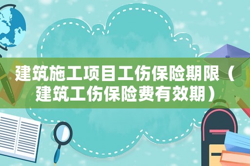 建筑施工項(xiàng)目工傷保險(xiǎn)期限（建筑工傷保險(xiǎn)費(fèi)有效期）