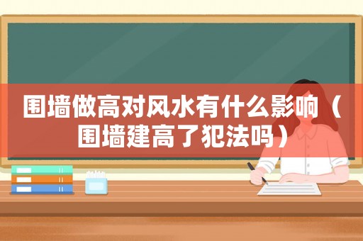 圍墻做高對風水有什么影響（圍墻建高了犯法嗎）
