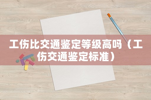 工傷比交通鑒定等級高嗎（工傷交通鑒定標準）