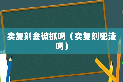 賣復(fù)刻會被抓嗎（賣復(fù)刻犯法嗎）