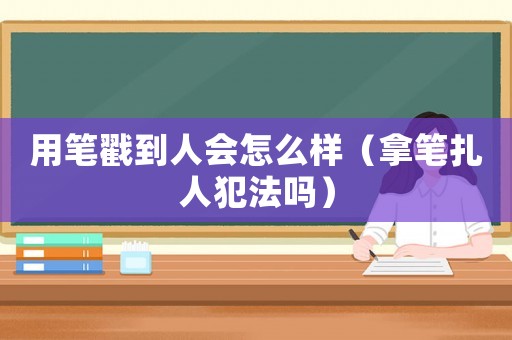 用筆戳到人會(huì)怎么樣（拿筆扎人犯法嗎）