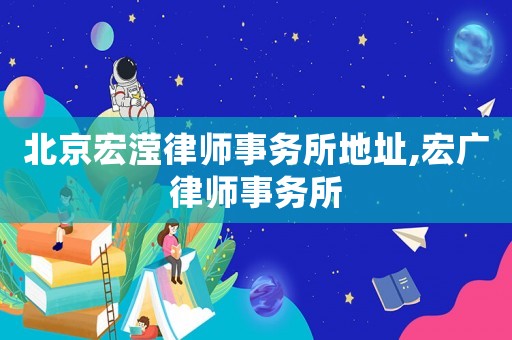 北京宏瀅律師事務所地址,宏廣律師事務所