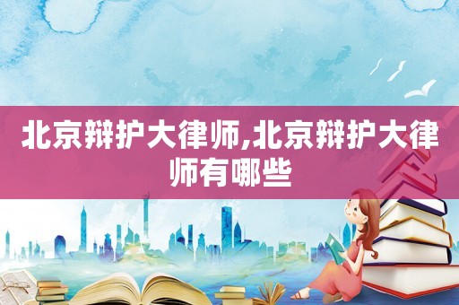 北京辯護大律師,北京辯護大律師有哪些