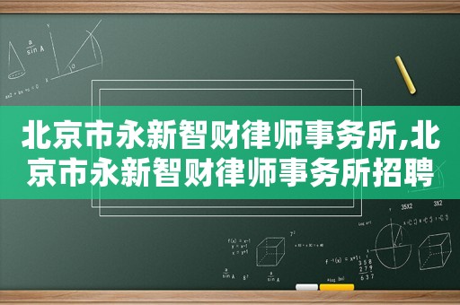 北京市永新智財(cái)律師事務(wù)所,北京市永新智財(cái)律師事務(wù)所招聘