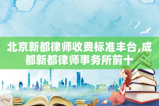 北京新都律師收費標準豐臺,成都新都律師事務所前十
