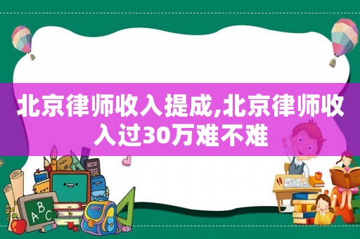 北京律師收入提成,北京律師收入過30萬難不難