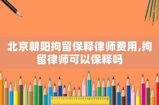 北京朝陽拘留保釋律師費(fèi)用,拘留律師可以保釋嗎