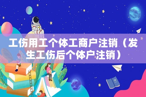 工傷用工個體工商戶注銷（發生工傷后個體戶注銷）