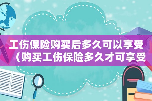 工傷保險購買后多久可以享受（購買工傷保險多久才可享受）