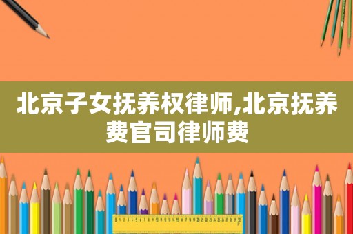 北京子女撫養權律師,北京撫養費官司律師費