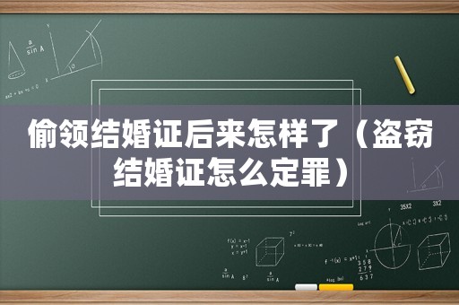 偷領結婚證后來怎樣了（盜竊結婚證怎么定罪）