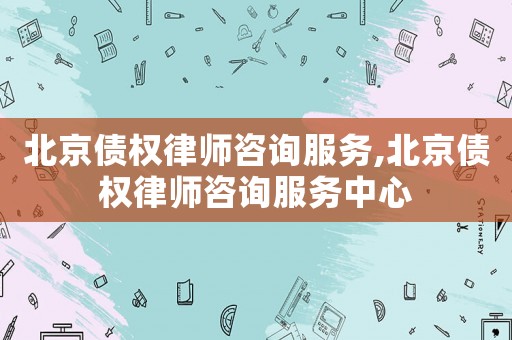 北京債權律師咨詢服務,北京債權律師咨詢服務中心