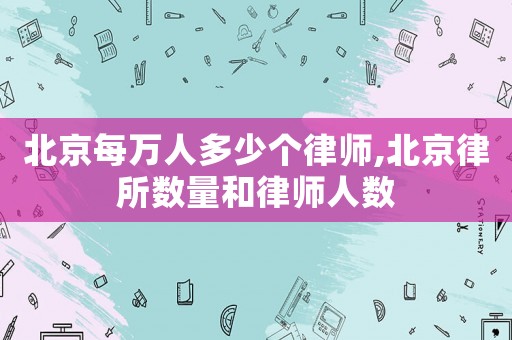 北京每萬人多少個律師,北京律所數(shù)量和律師人數(shù)