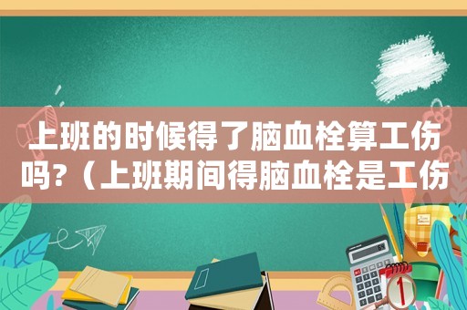 上班的時候得了腦血栓算工傷嗎?（上班期間得腦血栓是工傷嗎）