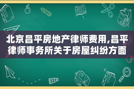 北京昌平房地產律師費用,昌平律師事務所關于房屋糾紛方面的律師