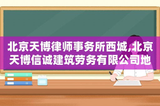 北京天博律師事務(wù)所西城,北京天博信誠建筑勞務(wù)有限公司地址