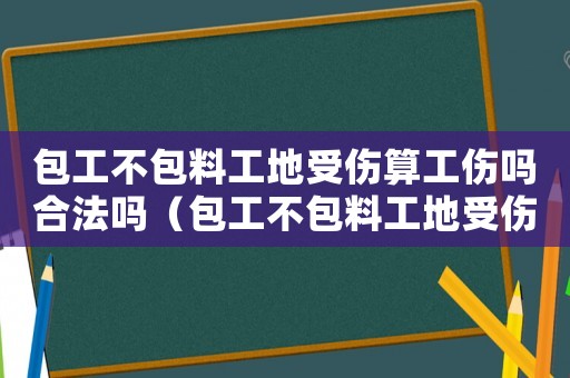包工不包料工地受傷算工傷嗎合法嗎（包工不包料工地受傷算工傷嗎）