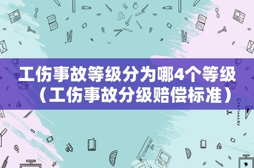 工傷事故等級(jí)分為哪4個(gè)等級(jí)（工傷事故分級(jí)賠償標(biāo)準(zhǔn)）