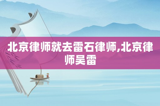 北京律師就去雷石律師,北京律師吳雷
