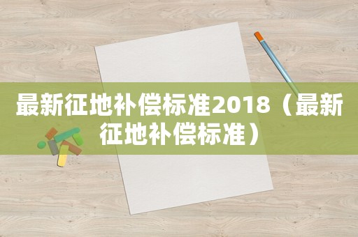 最新征地補償標準2018（最新征地補償標準）